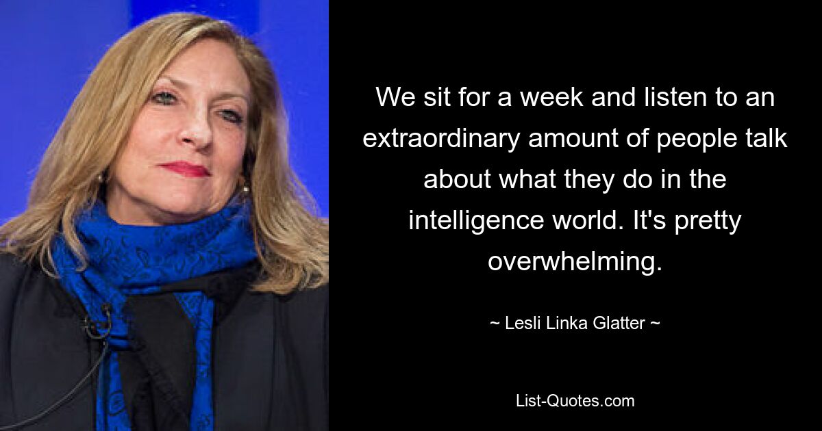 We sit for a week and listen to an extraordinary amount of people talk about what they do in the intelligence world. It's pretty overwhelming. — © Lesli Linka Glatter