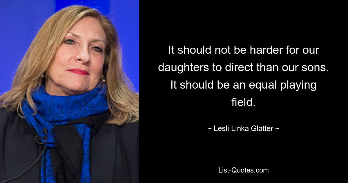 It should not be harder for our daughters to direct than our sons. It should be an equal playing field. — © Lesli Linka Glatter