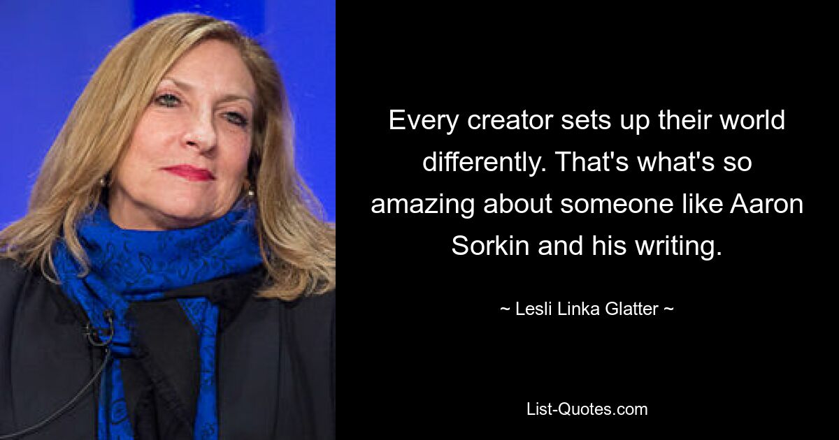 Every creator sets up their world differently. That's what's so amazing about someone like Aaron Sorkin and his writing. — © Lesli Linka Glatter