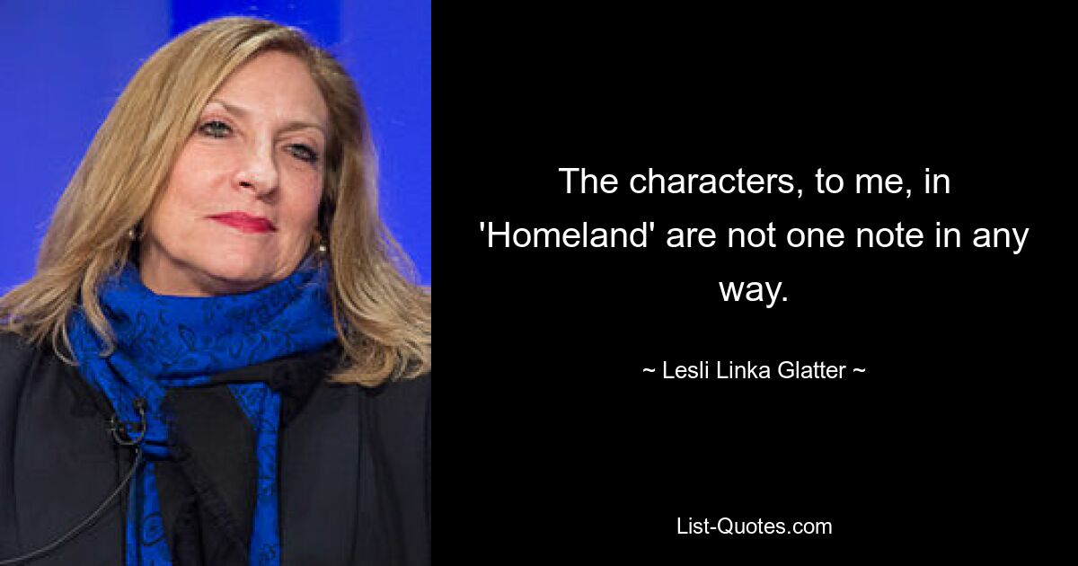 The characters, to me, in 'Homeland' are not one note in any way. — © Lesli Linka Glatter