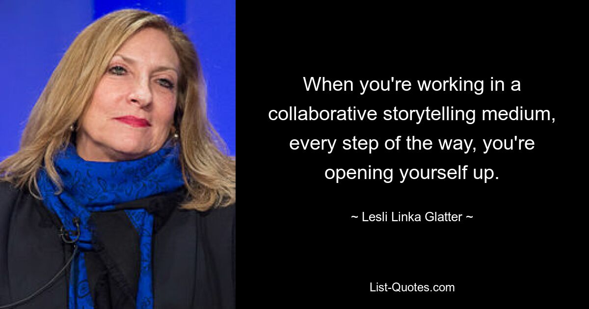 When you're working in a collaborative storytelling medium, every step of the way, you're opening yourself up. — © Lesli Linka Glatter