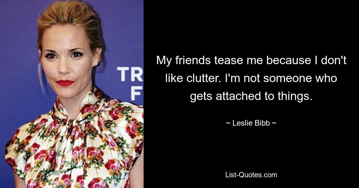 My friends tease me because I don't like clutter. I'm not someone who gets attached to things. — © Leslie Bibb