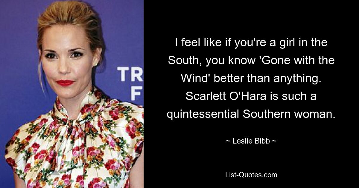 I feel like if you're a girl in the South, you know 'Gone with the Wind' better than anything. Scarlett O'Hara is such a quintessential Southern woman. — © Leslie Bibb