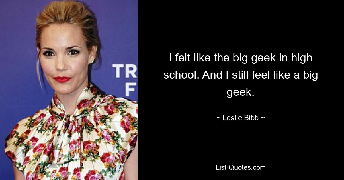 I felt like the big geek in high school. And I still feel like a big geek. — © Leslie Bibb