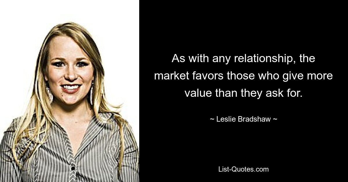 As with any relationship, the market favors those who give more value than they ask for. — © Leslie Bradshaw