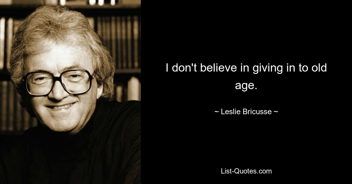 I don't believe in giving in to old age. — © Leslie Bricusse