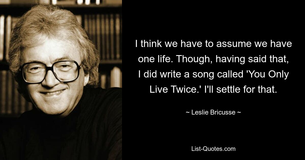 Я думаю, нам следует исходить из того, что у нас одна жизнь. Хотя, несмотря на это, я написал песню под названием «You Only Live Twice». Я соглашусь на это. — © Лесли Брикусс