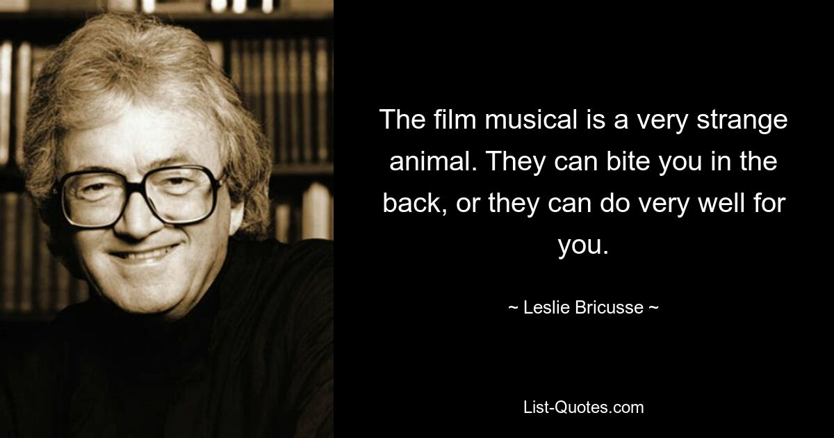 The film musical is a very strange animal. They can bite you in the back, or they can do very well for you. — © Leslie Bricusse