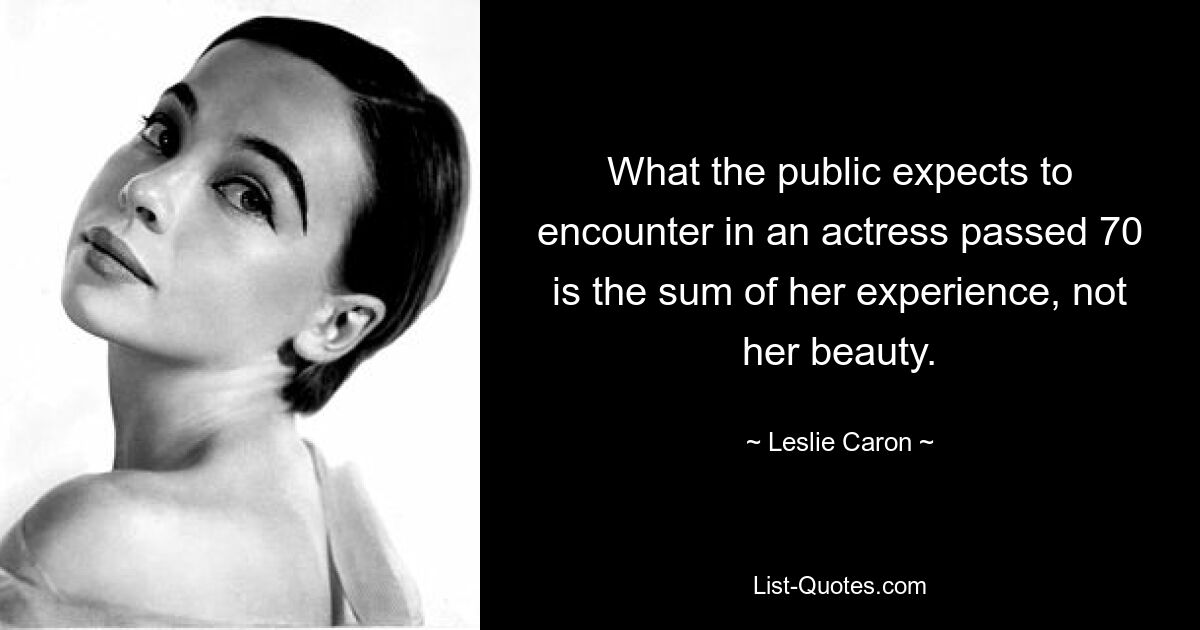 What the public expects to encounter in an actress passed 70 is the sum of her experience, not her beauty. — © Leslie Caron