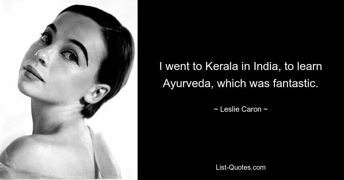 I went to Kerala in India, to learn Ayurveda, which was fantastic. — © Leslie Caron