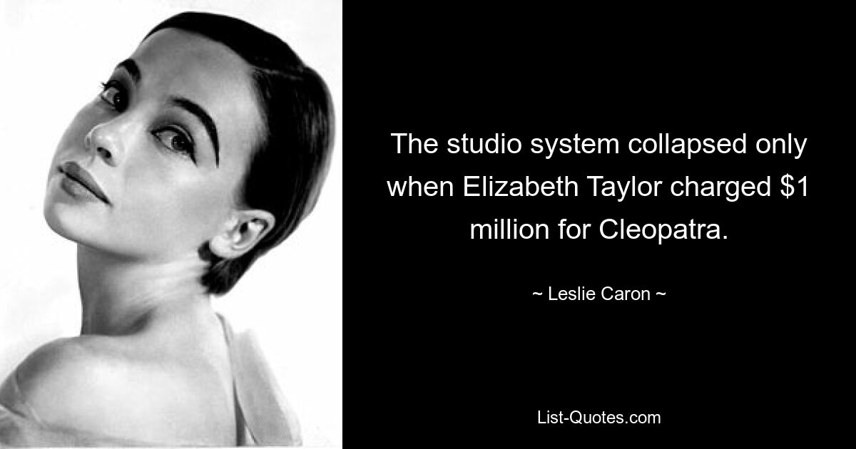 The studio system collapsed only when Elizabeth Taylor charged $1 million for Cleopatra. — © Leslie Caron