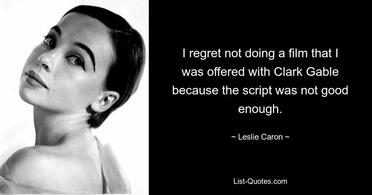 I regret not doing a film that I was offered with Clark Gable because the script was not good enough. — © Leslie Caron