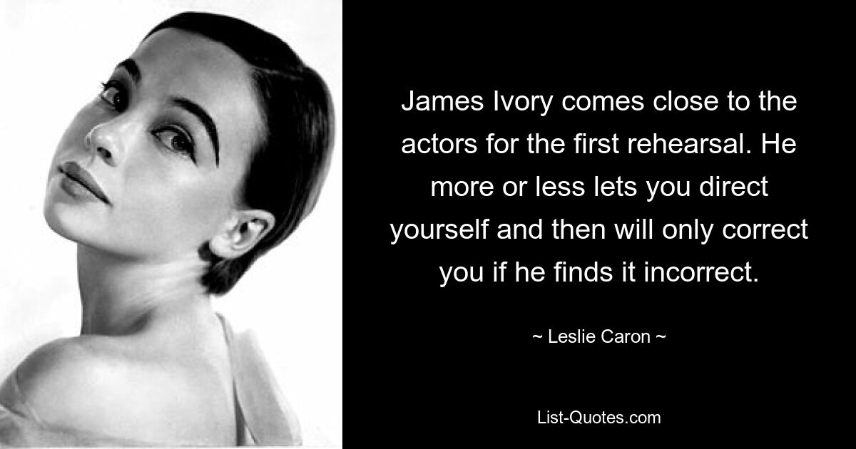 James Ivory comes close to the actors for the first rehearsal. He more or less lets you direct yourself and then will only correct you if he finds it incorrect. — © Leslie Caron