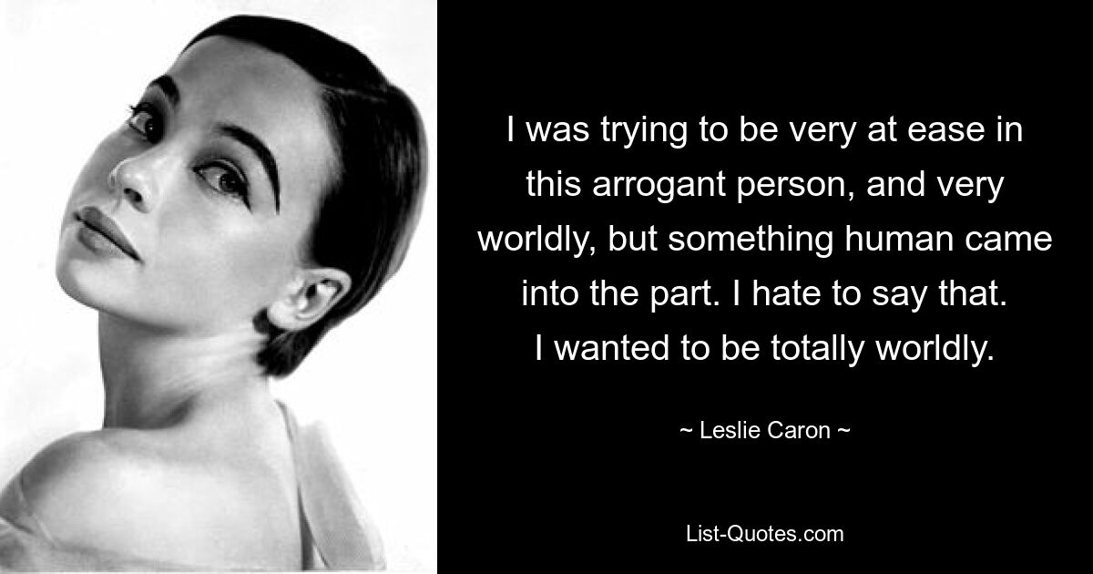 Ich habe versucht, mich in dieser arroganten und sehr weltlichen Person sehr wohl zu fühlen, aber es kam etwas Menschliches in die Rolle. Ich hasse es, das zu sagen. Ich wollte völlig weltlich sein. — © Leslie Caron