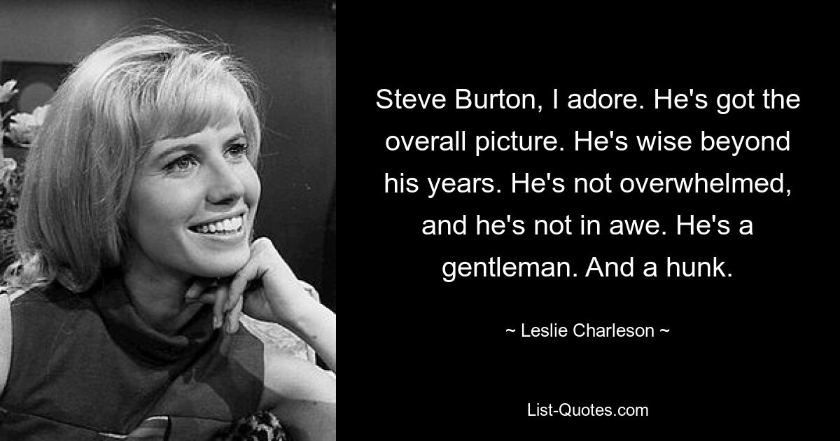 Steve Burton, I adore. He's got the overall picture. He's wise beyond his years. He's not overwhelmed, and he's not in awe. He's a gentleman. And a hunk. — © Leslie Charleson