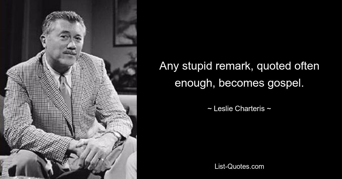 Any stupid remark, quoted often enough, becomes gospel. — © Leslie Charteris