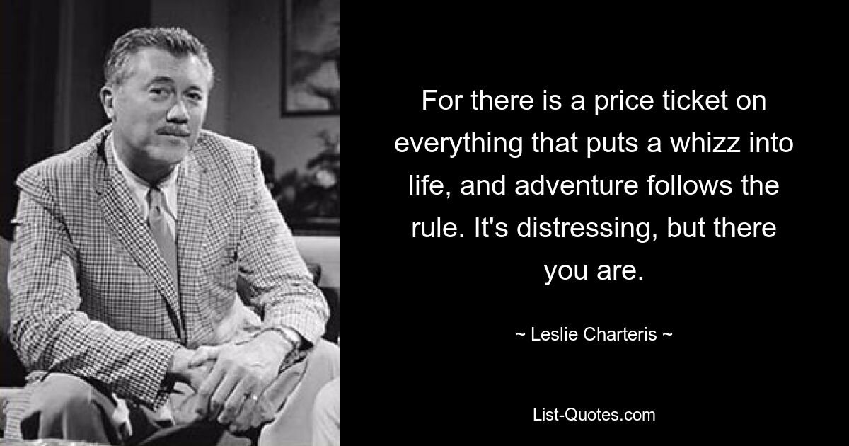 For there is a price ticket on everything that puts a whizz into life, and adventure follows the rule. It's distressing, but there you are. — © Leslie Charteris