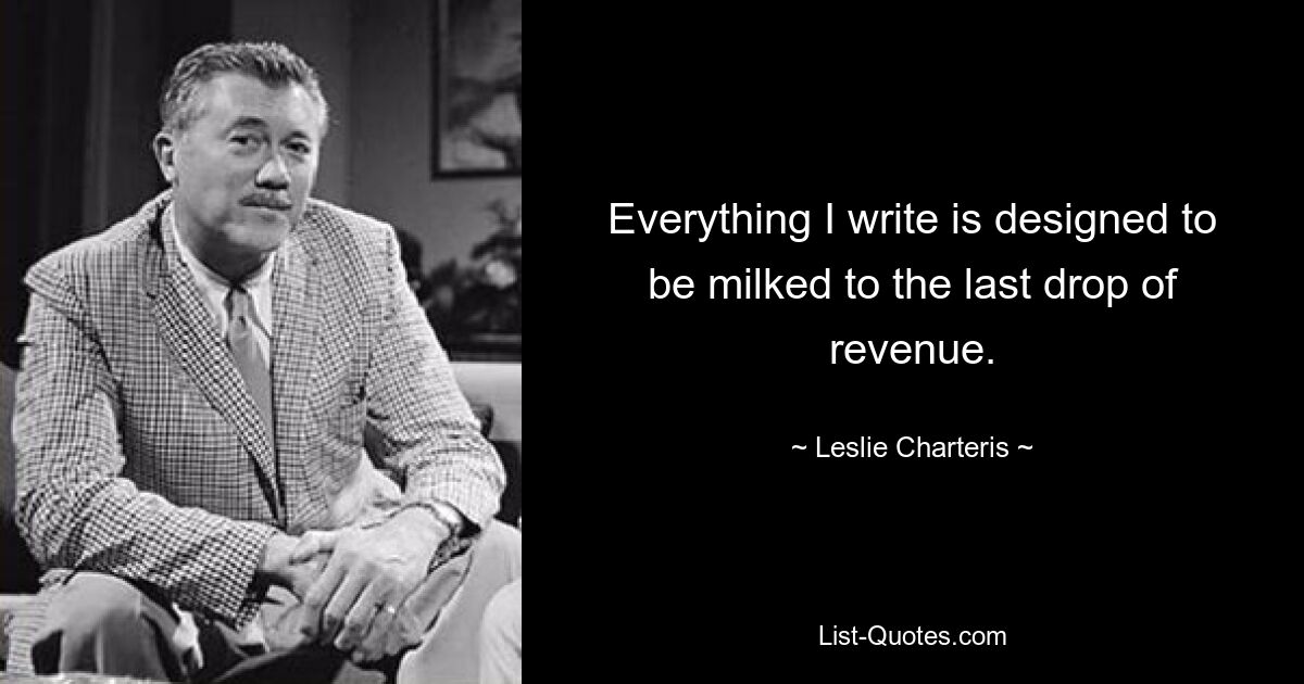 Everything I write is designed to be milked to the last drop of revenue. — © Leslie Charteris