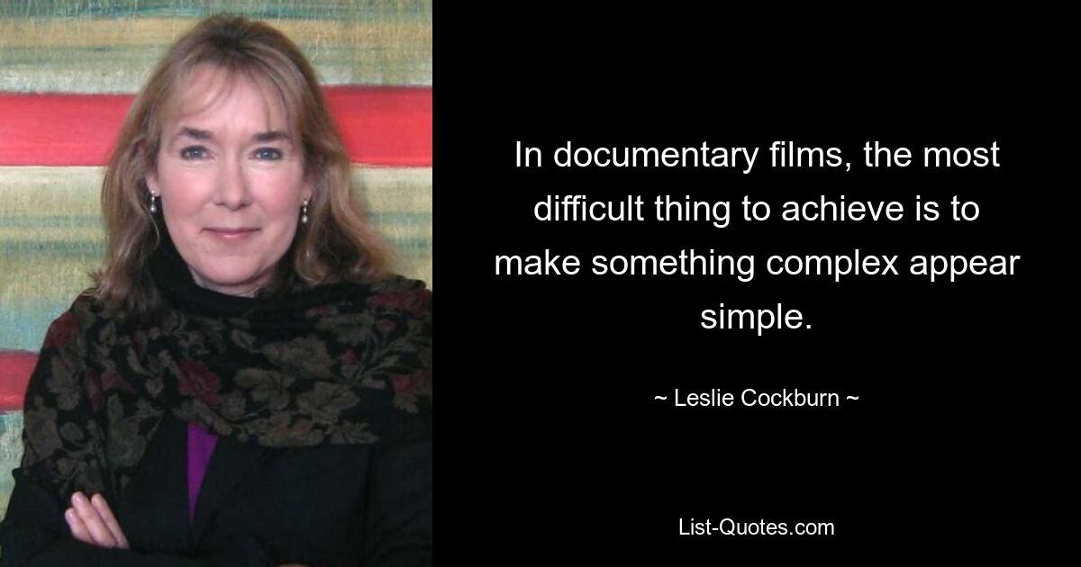 In documentary films, the most difficult thing to achieve is to make something complex appear simple. — © Leslie Cockburn