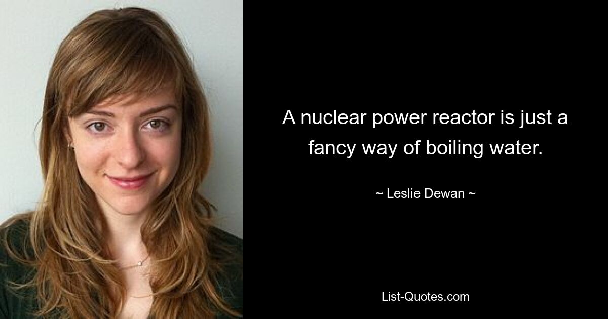 A nuclear power reactor is just a fancy way of boiling water. — © Leslie Dewan