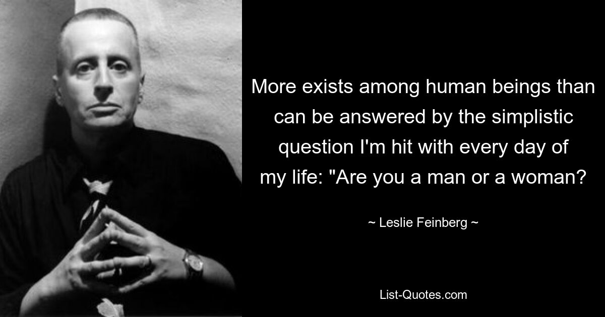 More exists among human beings than can be answered by the simplistic question I'm hit with every day of my life: "Are you a man or a woman? — © Leslie Feinberg