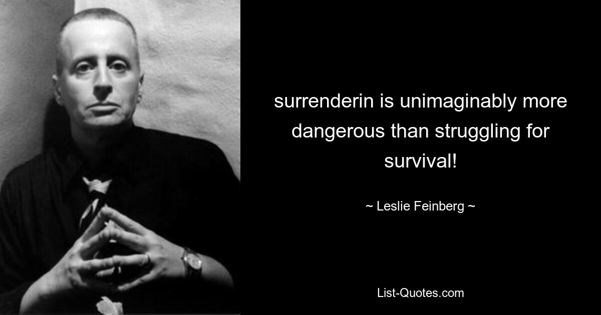 surrenderin is unimaginably more dangerous than struggling for survival! — © Leslie Feinberg