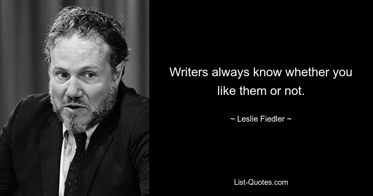 Writers always know whether you like them or not. — © Leslie Fiedler