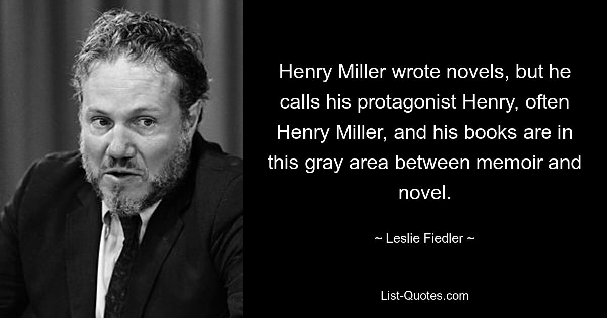 Henry Miller wrote novels, but he calls his protagonist Henry, often Henry Miller, and his books are in this gray area between memoir and novel. — © Leslie Fiedler