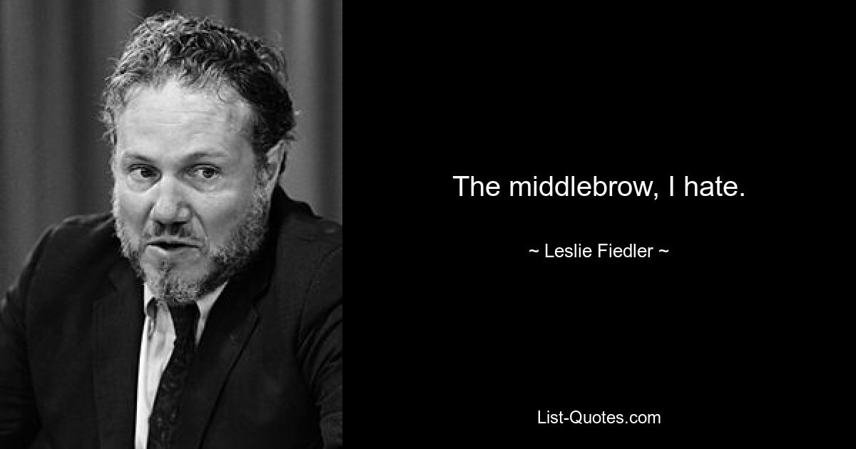 The middlebrow, I hate. — © Leslie Fiedler