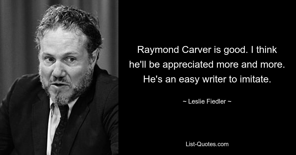 Raymond Carver is good. I think he'll be appreciated more and more. He's an easy writer to imitate. — © Leslie Fiedler