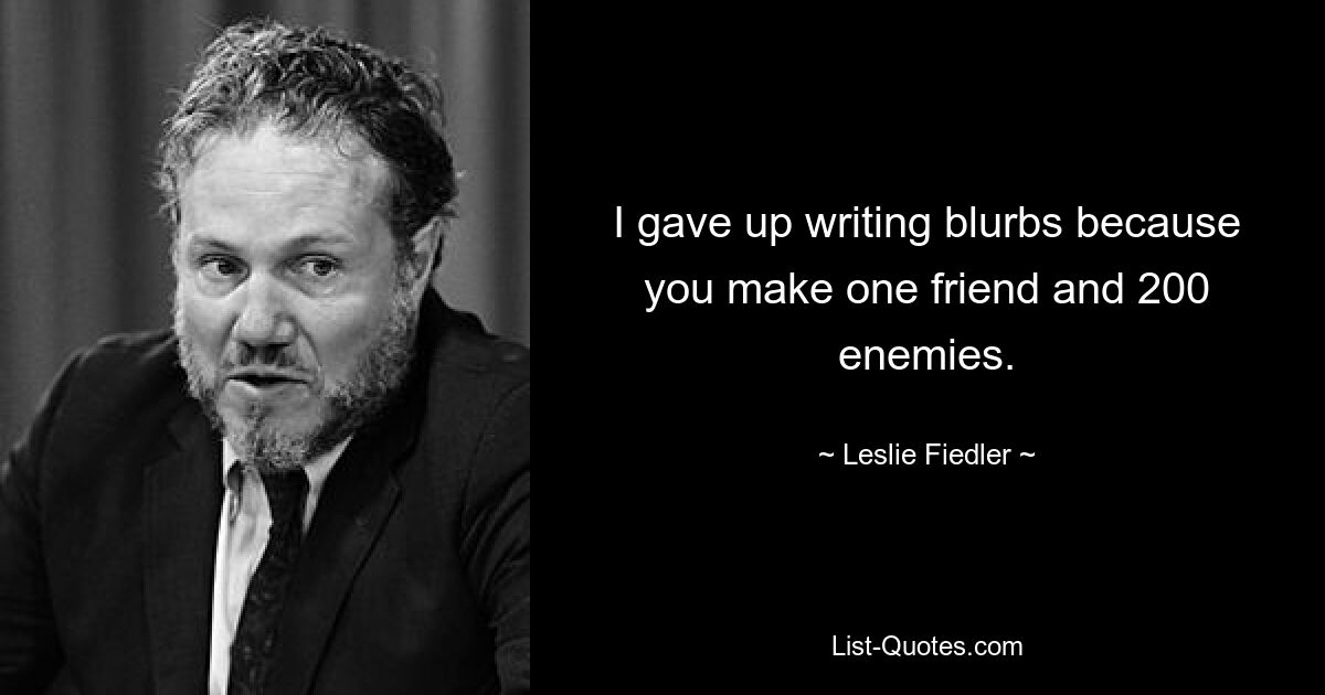 I gave up writing blurbs because you make one friend and 200 enemies. — © Leslie Fiedler