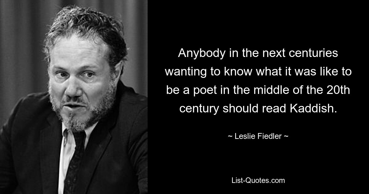 Anybody in the next centuries wanting to know what it was like to be a poet in the middle of the 20th century should read Kaddish. — © Leslie Fiedler