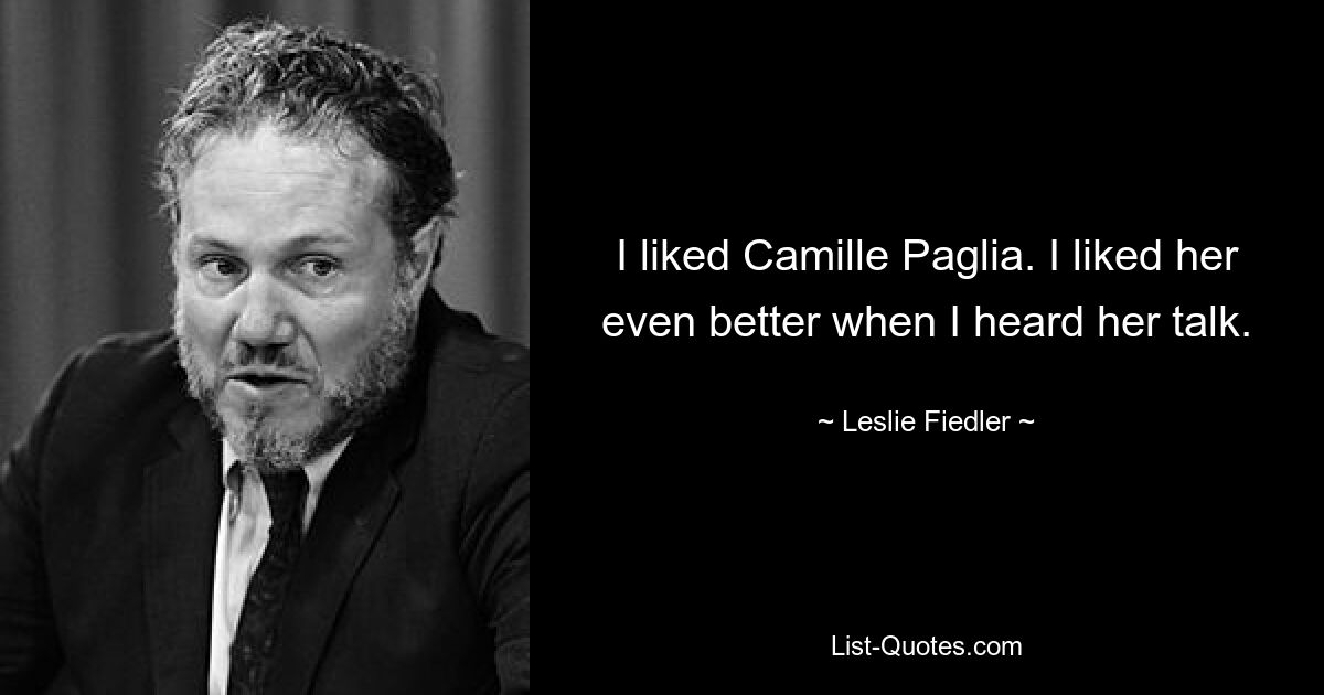 I liked Camille Paglia. I liked her even better when I heard her talk. — © Leslie Fiedler