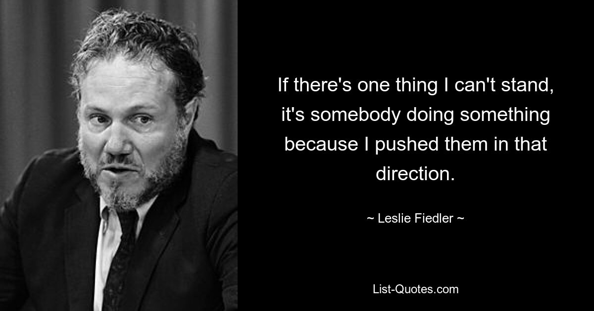 If there's one thing I can't stand, it's somebody doing something because I pushed them in that direction. — © Leslie Fiedler