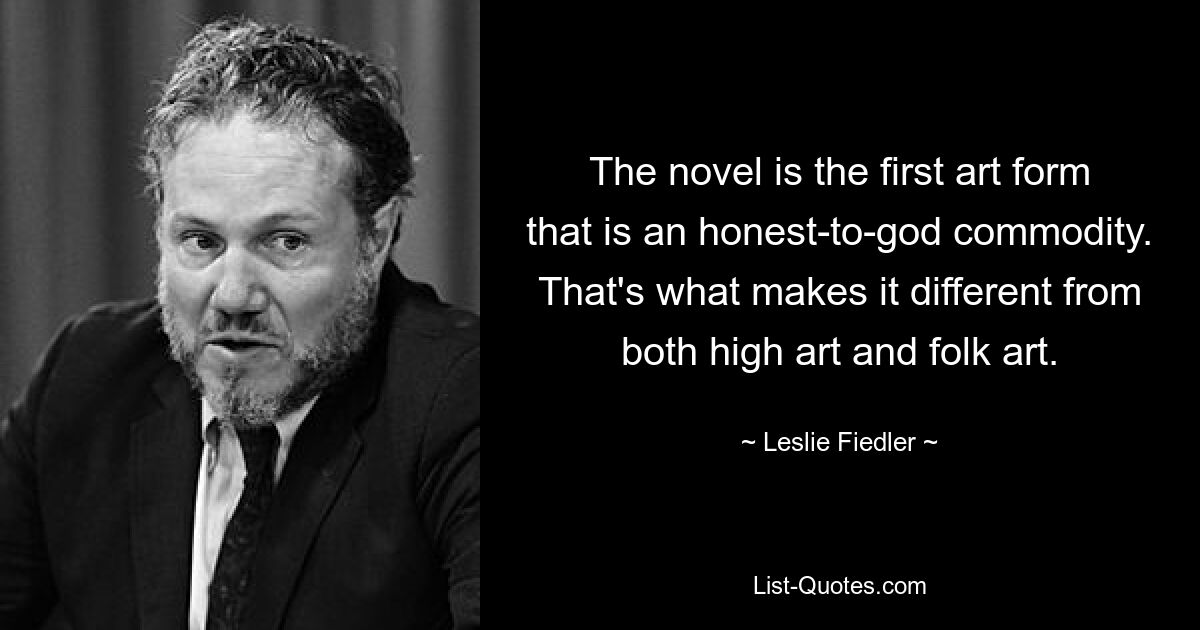 The novel is the first art form that is an honest-to-god commodity. That's what makes it different from both high art and folk art. — © Leslie Fiedler