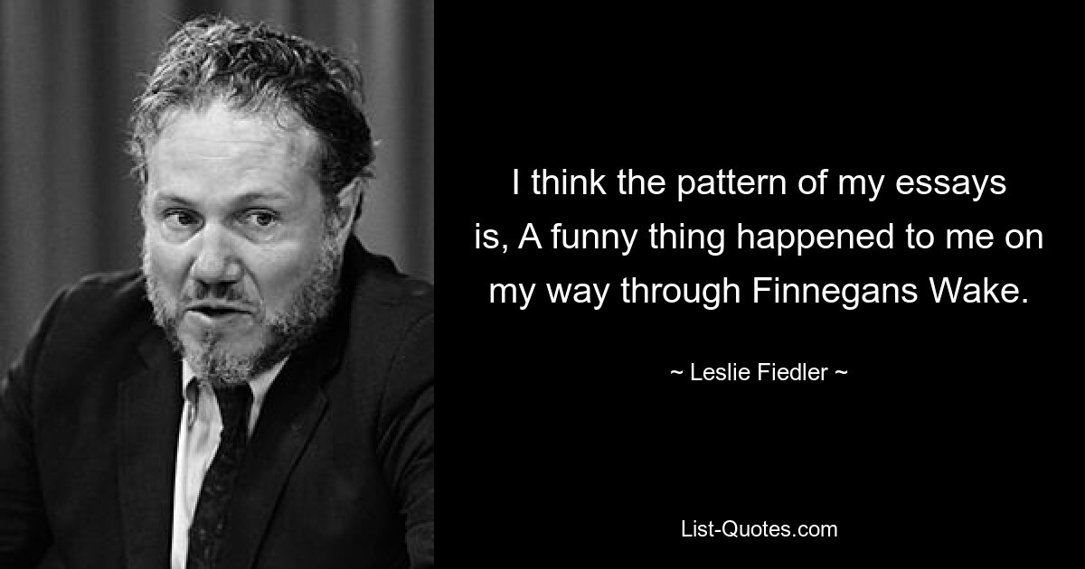 I think the pattern of my essays is, A funny thing happened to me on my way through Finnegans Wake. — © Leslie Fiedler