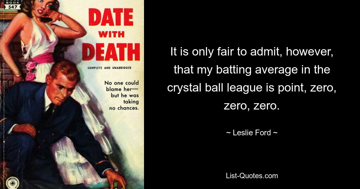 It is only fair to admit, however, that my batting average in the crystal ball league is point, zero, zero, zero. — © Leslie Ford