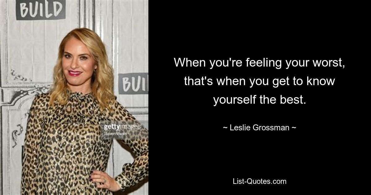 When you're feeling your worst, that's when you get to know yourself the best. — © Leslie Grossman