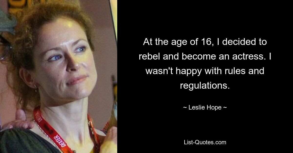 At the age of 16, I decided to rebel and become an actress. I wasn't happy with rules and regulations. — © Leslie Hope