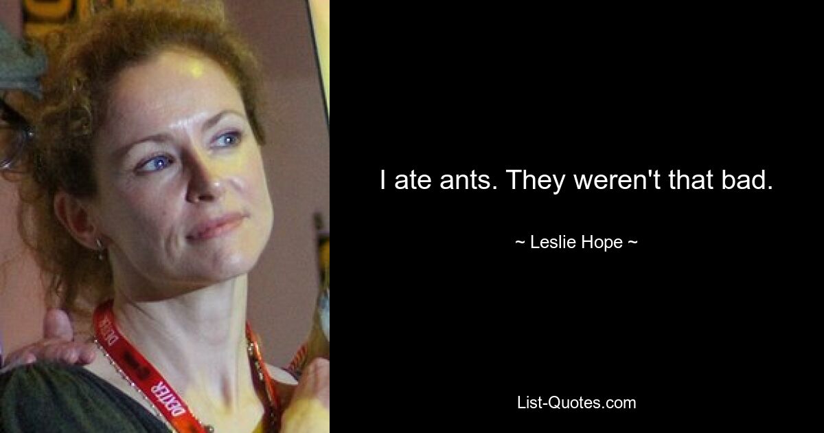 I ate ants. They weren't that bad. — © Leslie Hope