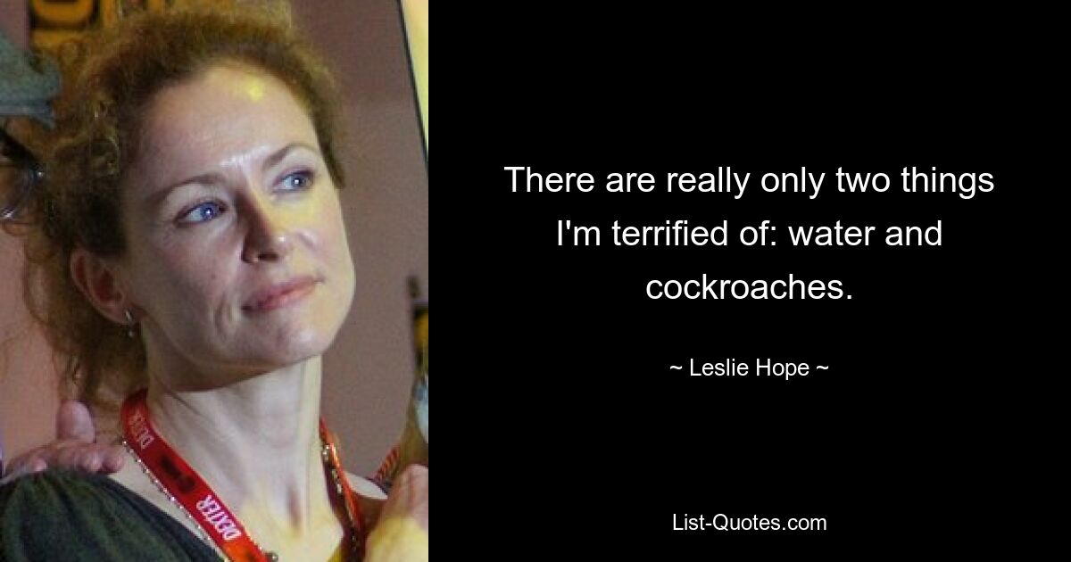 There are really only two things I'm terrified of: water and cockroaches. — © Leslie Hope