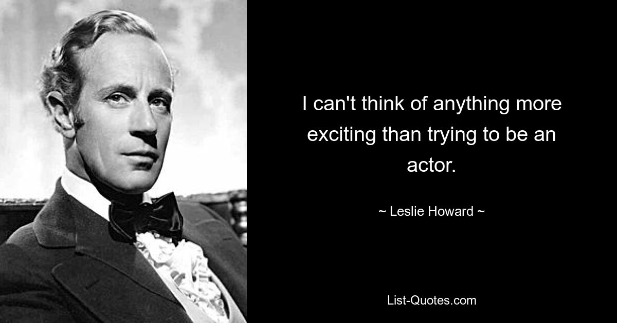 I can't think of anything more exciting than trying to be an actor. — © Leslie Howard