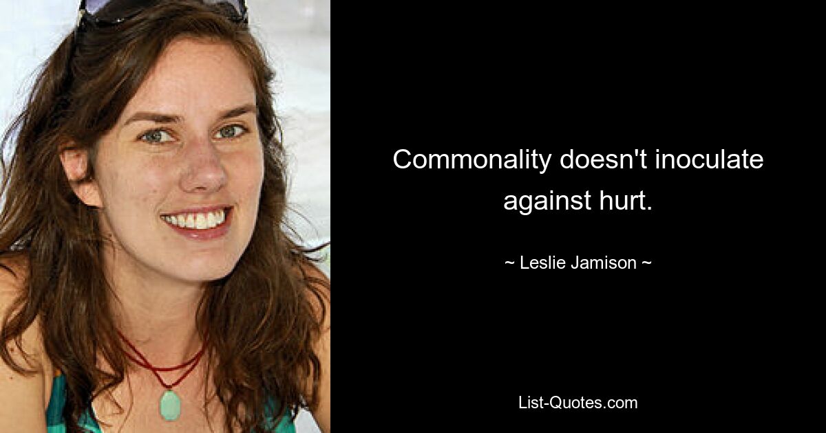 Commonality doesn't inoculate against hurt. — © Leslie Jamison