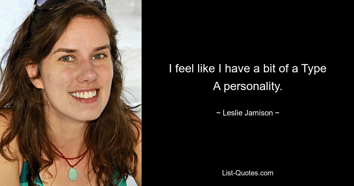 I feel like I have a bit of a Type A personality. — © Leslie Jamison