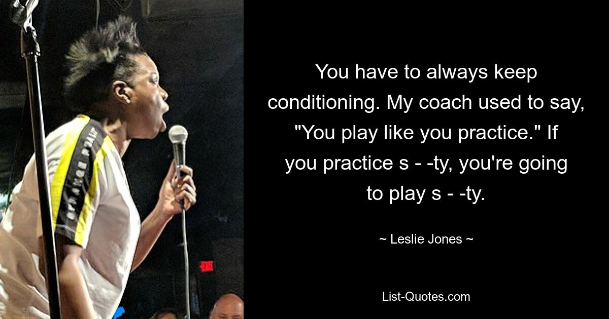 You have to always keep conditioning. My coach used to say, "You play like you practice." If you practice s - -ty, you're going to play s - -ty. — © Leslie Jones