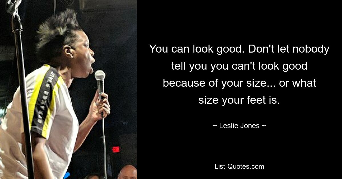 You can look good. Don't let nobody tell you you can't look good because of your size... or what size your feet is. — © Leslie Jones