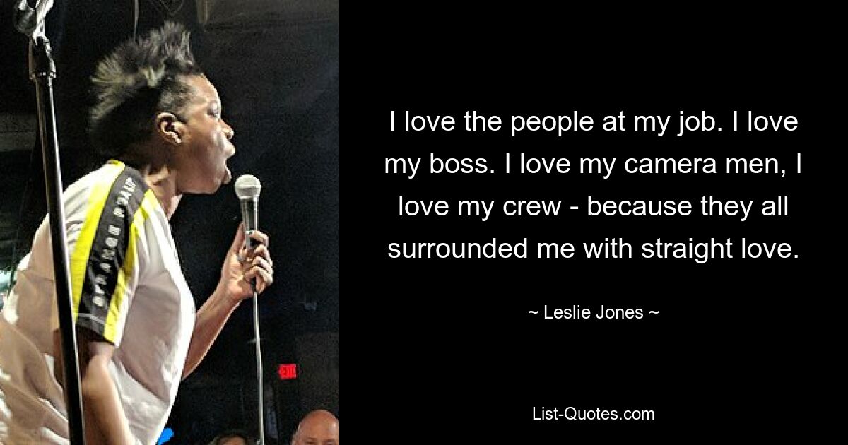 I love the people at my job. I love my boss. I love my camera men, I love my crew - because they all surrounded me with straight love. — © Leslie Jones