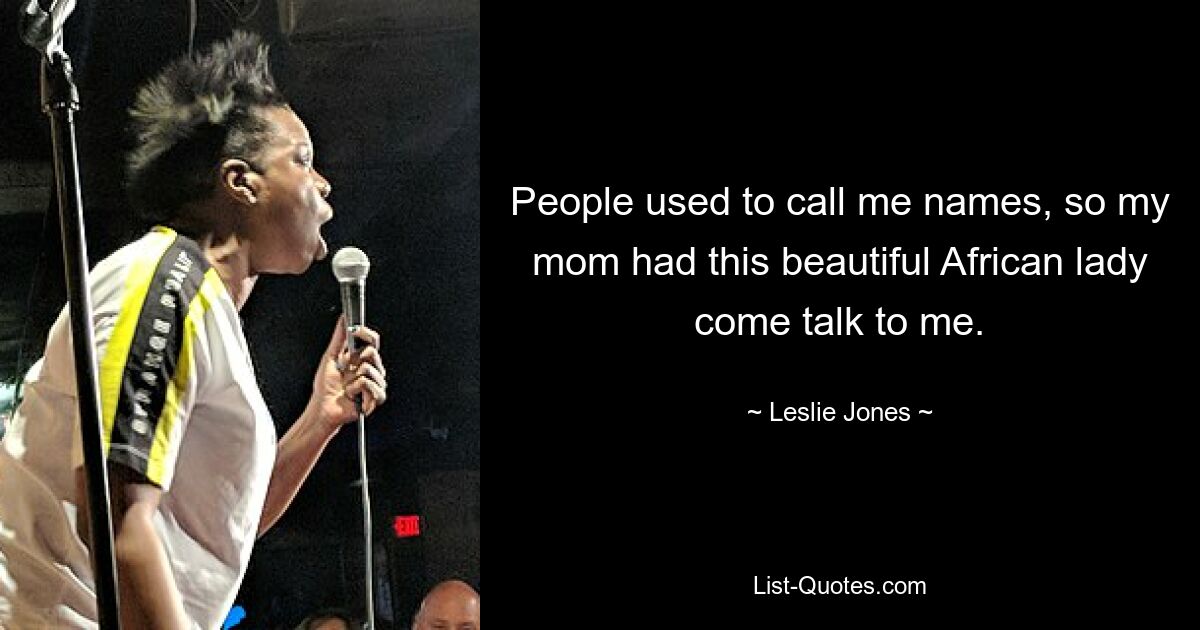 People used to call me names, so my mom had this beautiful African lady come talk to me. — © Leslie Jones