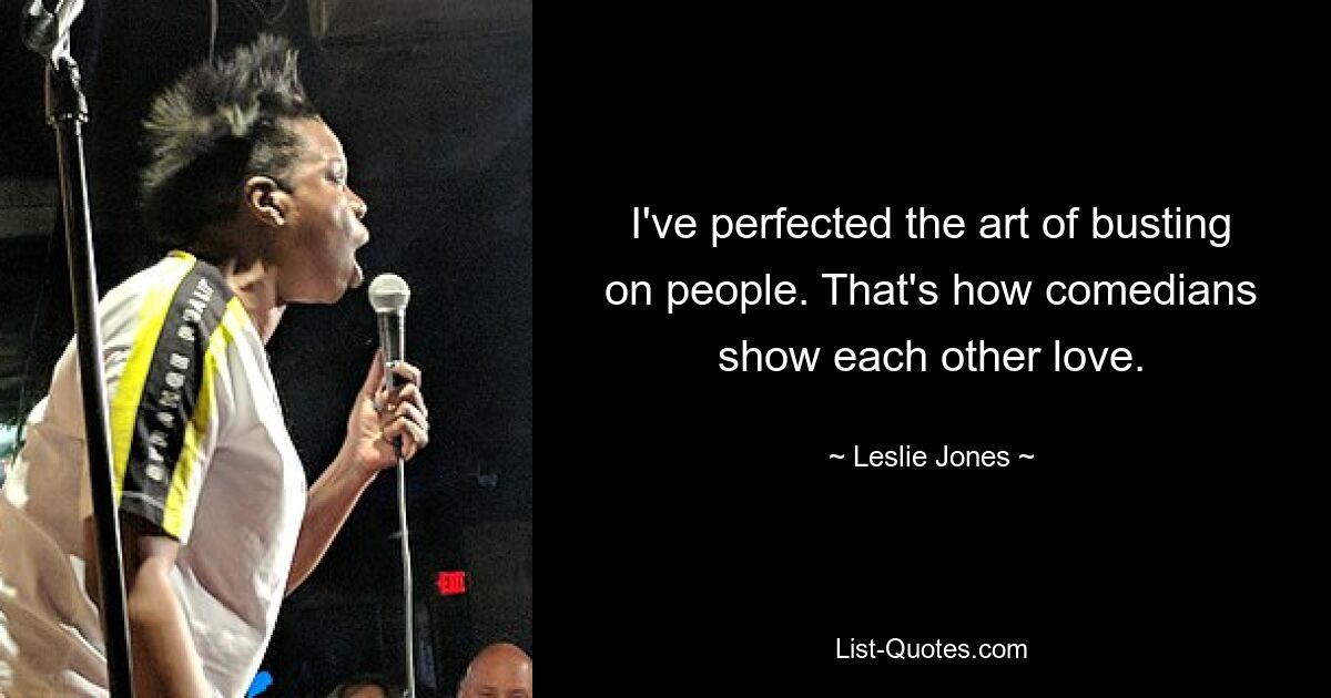 I've perfected the art of busting on people. That's how comedians show each other love. — © Leslie Jones