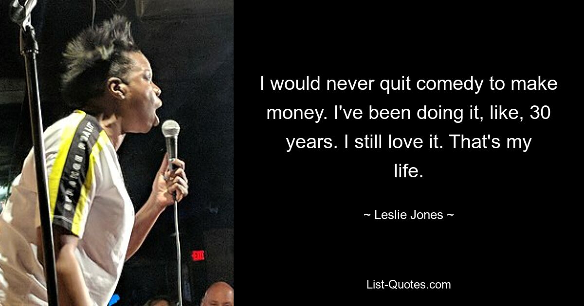 I would never quit comedy to make money. I've been doing it, like, 30 years. I still love it. That's my life. — © Leslie Jones